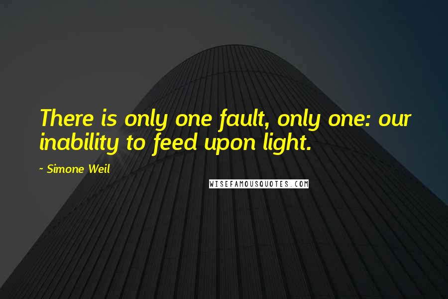 Simone Weil Quotes: There is only one fault, only one: our inability to feed upon light.