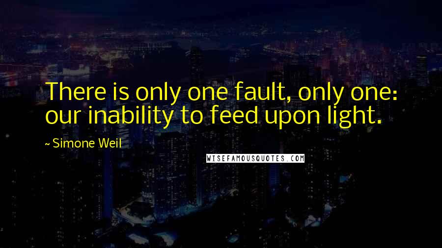 Simone Weil Quotes: There is only one fault, only one: our inability to feed upon light.