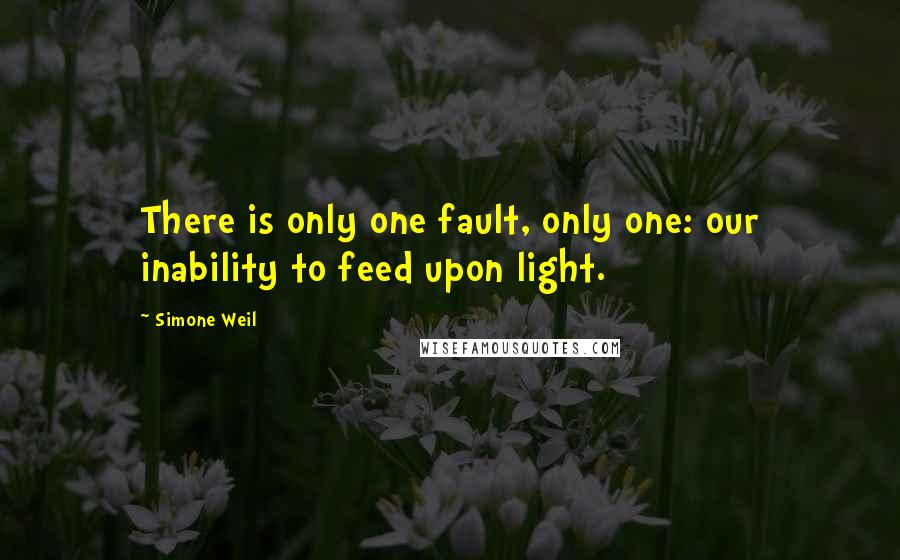 Simone Weil Quotes: There is only one fault, only one: our inability to feed upon light.