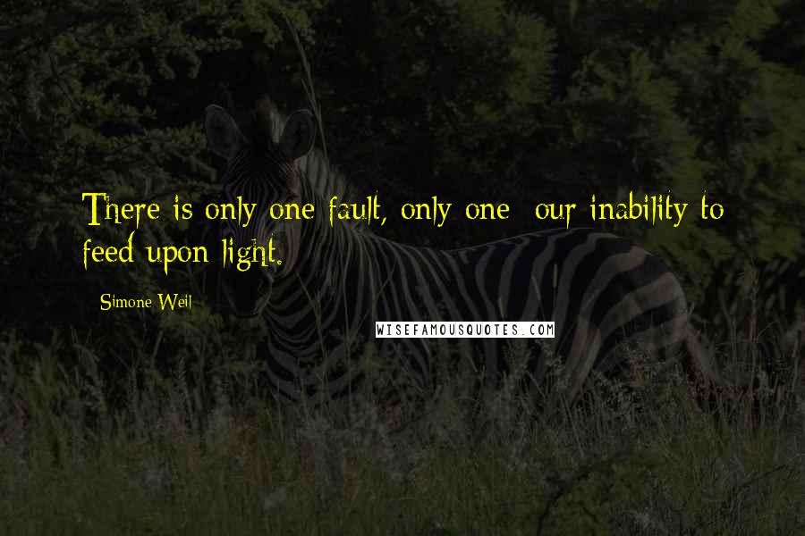 Simone Weil Quotes: There is only one fault, only one: our inability to feed upon light.