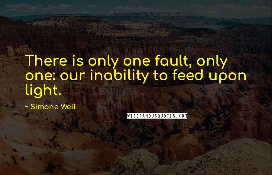 Simone Weil Quotes: There is only one fault, only one: our inability to feed upon light.