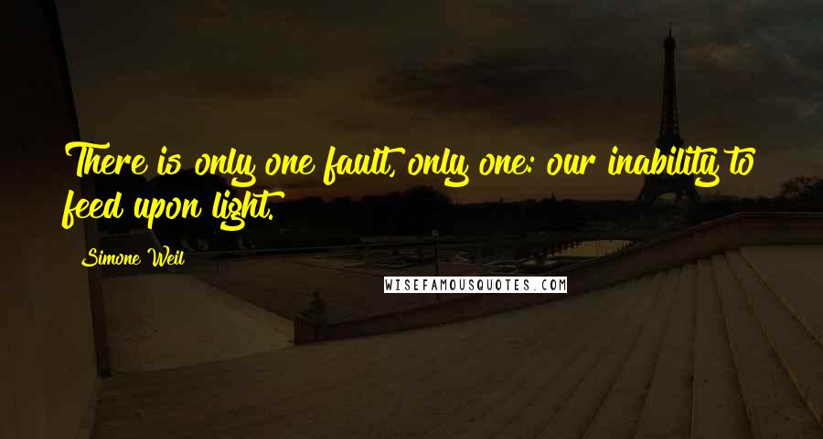 Simone Weil Quotes: There is only one fault, only one: our inability to feed upon light.