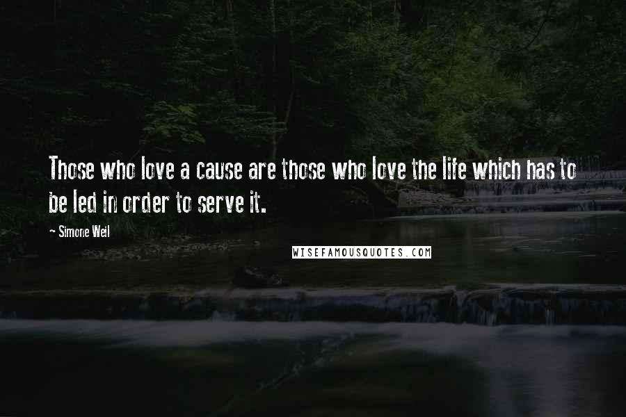 Simone Weil Quotes: Those who love a cause are those who love the life which has to be led in order to serve it.
