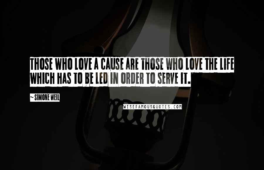 Simone Weil Quotes: Those who love a cause are those who love the life which has to be led in order to serve it.