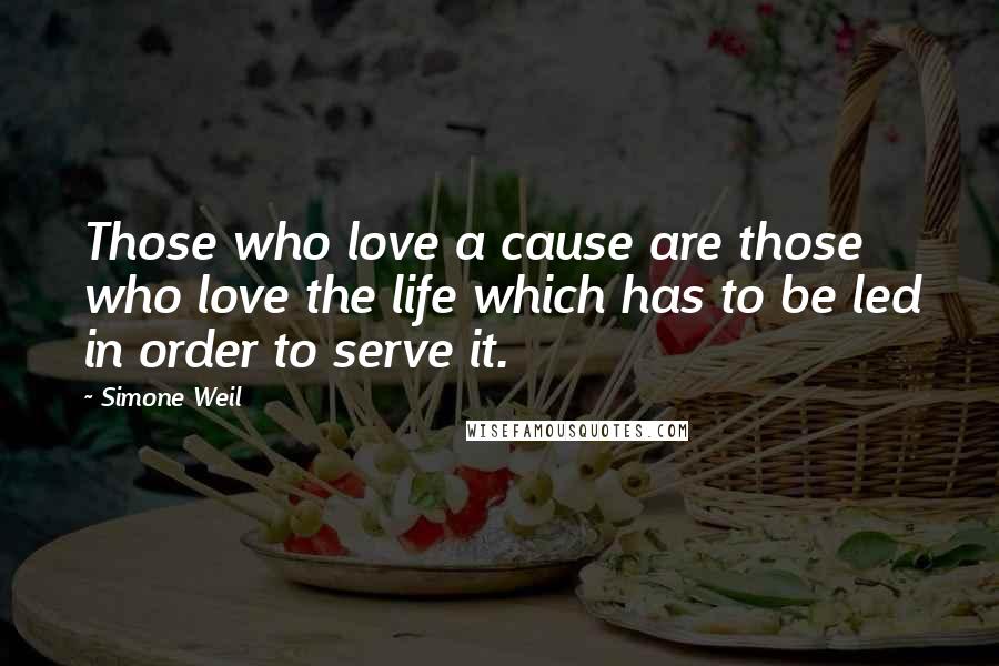 Simone Weil Quotes: Those who love a cause are those who love the life which has to be led in order to serve it.