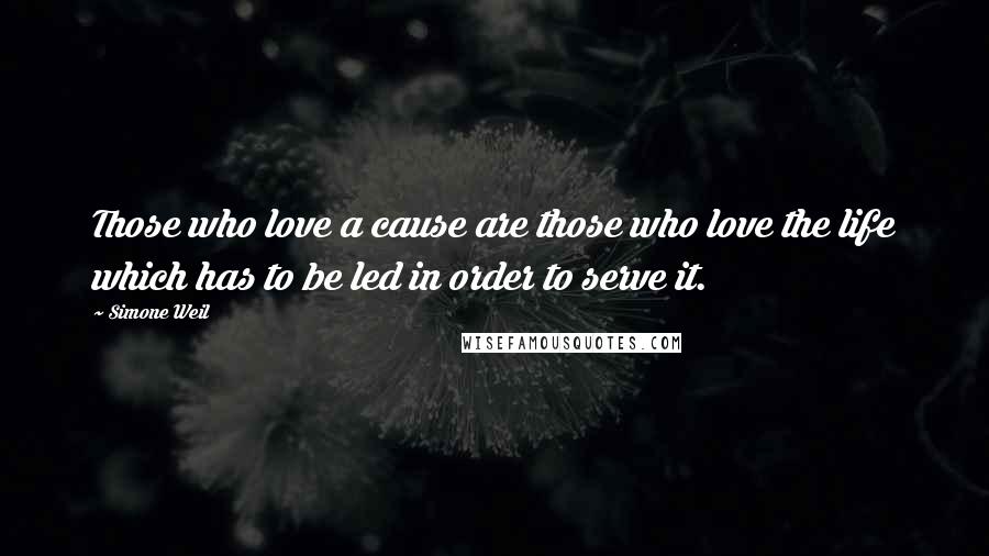 Simone Weil Quotes: Those who love a cause are those who love the life which has to be led in order to serve it.