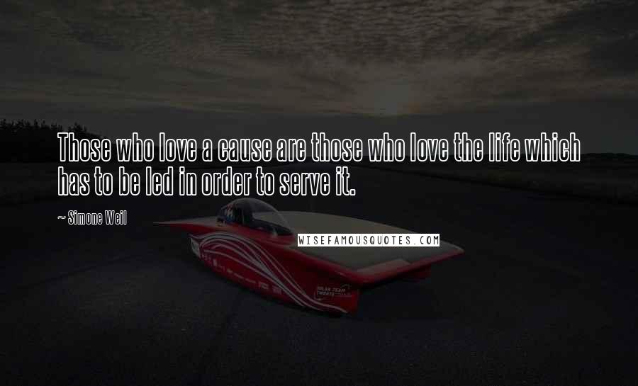 Simone Weil Quotes: Those who love a cause are those who love the life which has to be led in order to serve it.