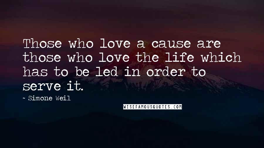 Simone Weil Quotes: Those who love a cause are those who love the life which has to be led in order to serve it.