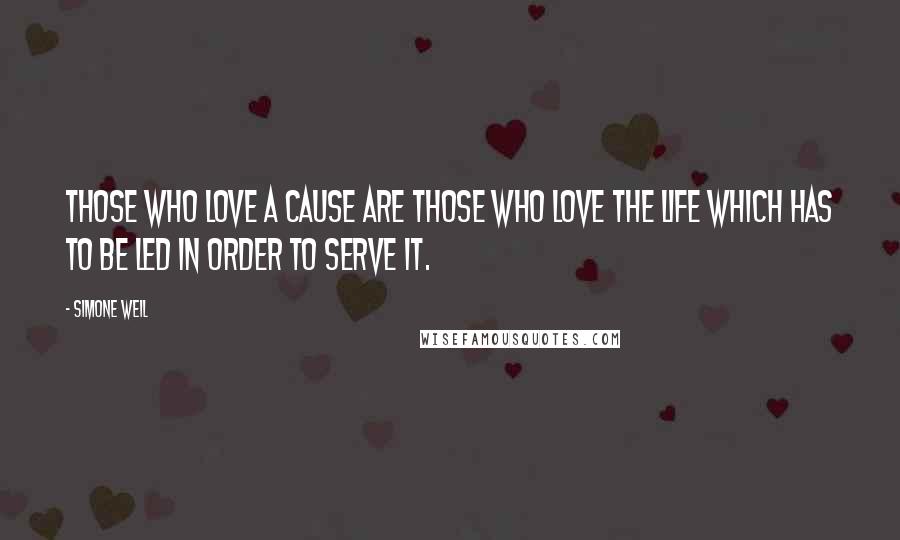 Simone Weil Quotes: Those who love a cause are those who love the life which has to be led in order to serve it.