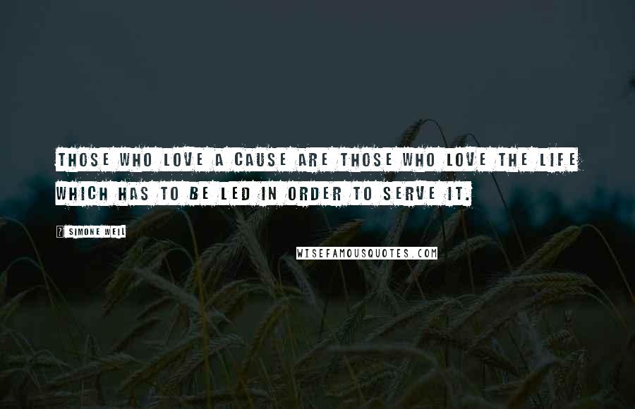 Simone Weil Quotes: Those who love a cause are those who love the life which has to be led in order to serve it.