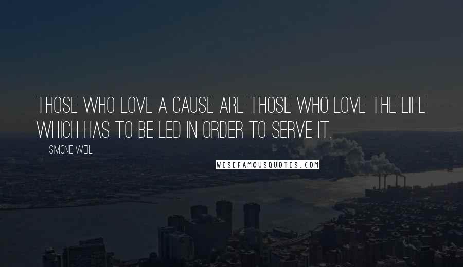 Simone Weil Quotes: Those who love a cause are those who love the life which has to be led in order to serve it.