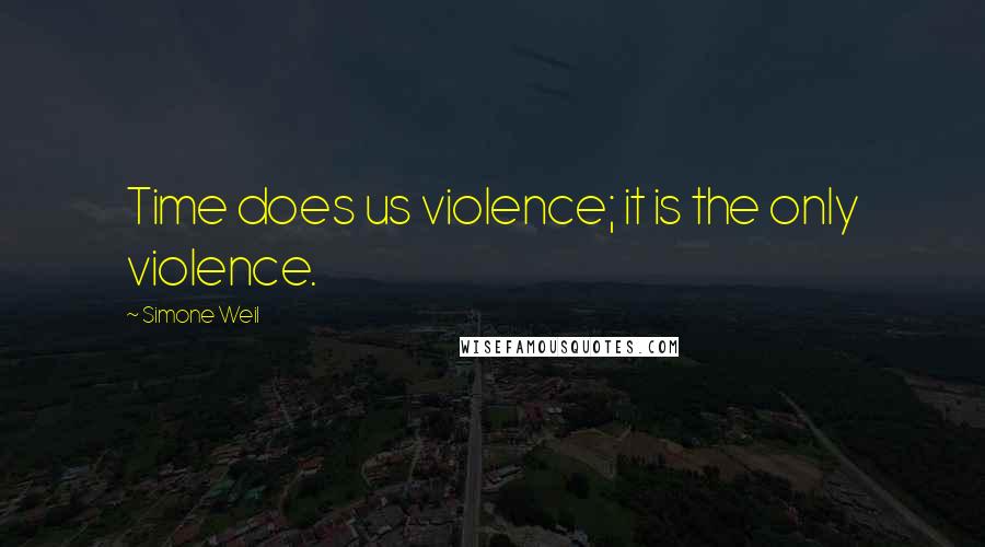 Simone Weil Quotes: Time does us violence; it is the only violence.