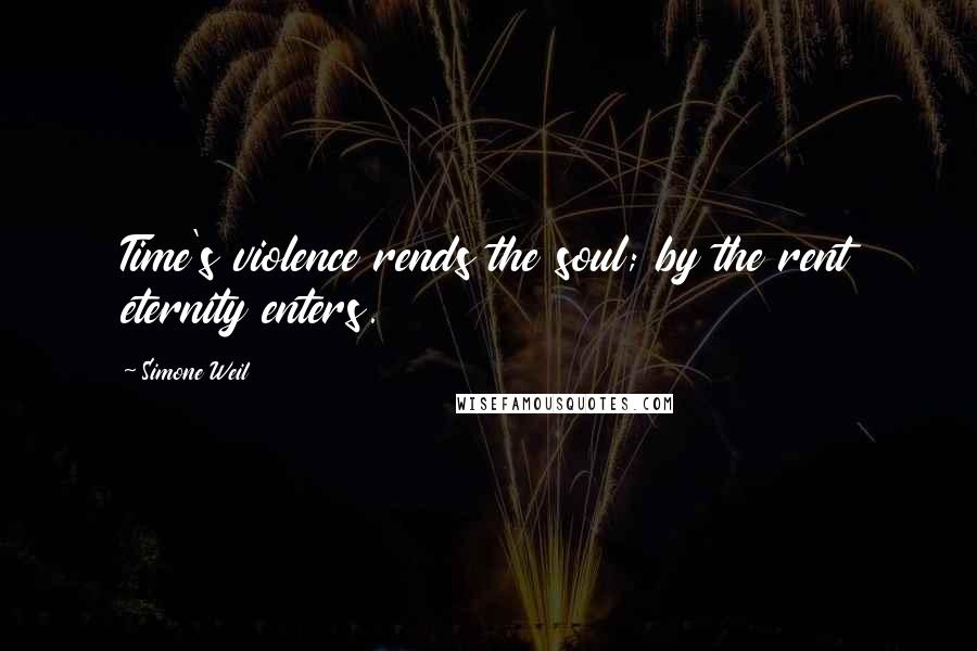 Simone Weil Quotes: Time's violence rends the soul; by the rent eternity enters.