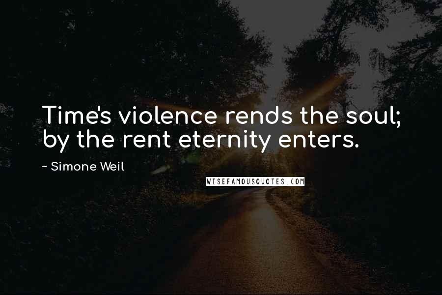 Simone Weil Quotes: Time's violence rends the soul; by the rent eternity enters.