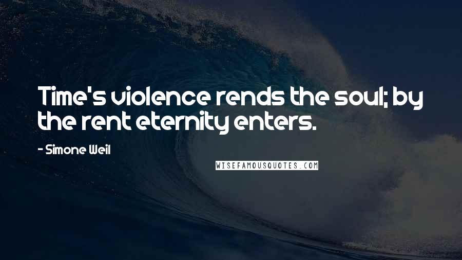 Simone Weil Quotes: Time's violence rends the soul; by the rent eternity enters.