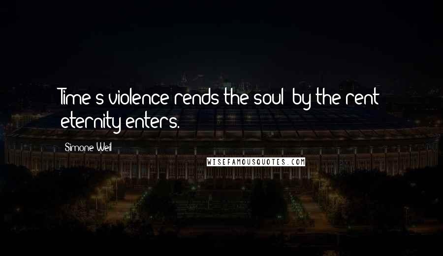 Simone Weil Quotes: Time's violence rends the soul; by the rent eternity enters.