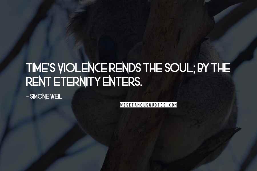 Simone Weil Quotes: Time's violence rends the soul; by the rent eternity enters.