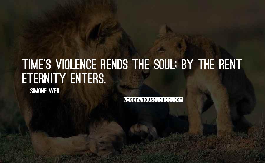 Simone Weil Quotes: Time's violence rends the soul; by the rent eternity enters.