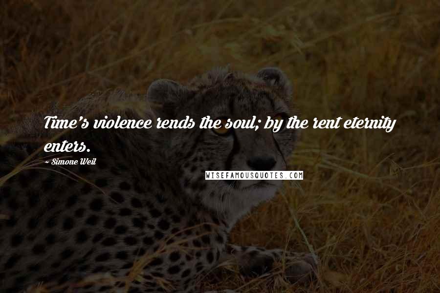 Simone Weil Quotes: Time's violence rends the soul; by the rent eternity enters.