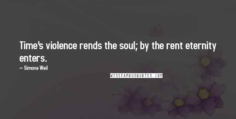 Simone Weil Quotes: Time's violence rends the soul; by the rent eternity enters.