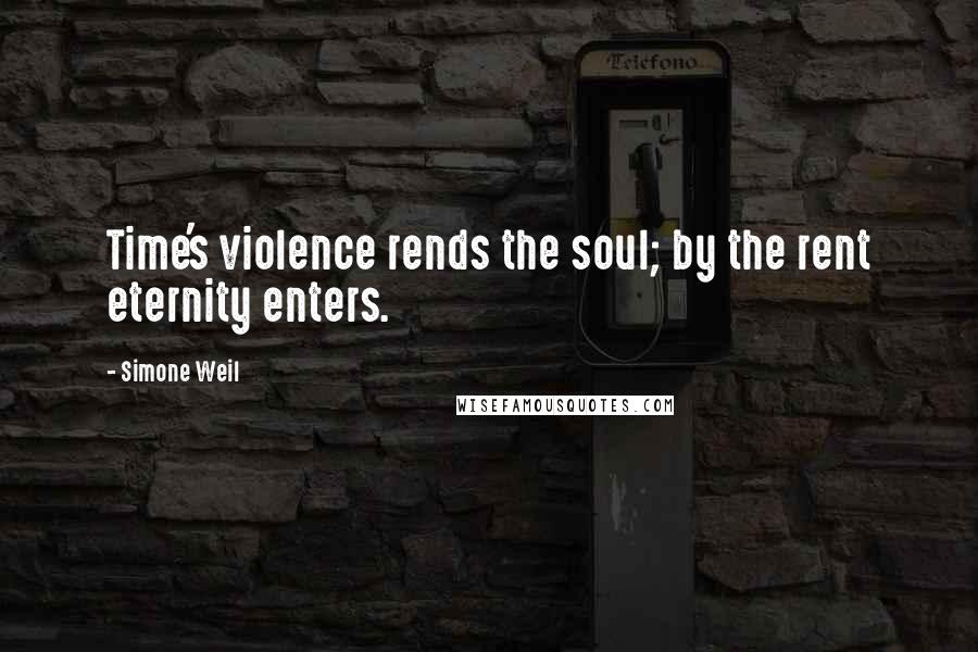 Simone Weil Quotes: Time's violence rends the soul; by the rent eternity enters.