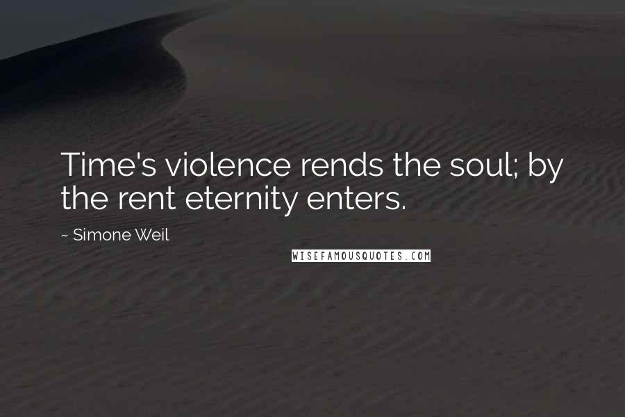 Simone Weil Quotes: Time's violence rends the soul; by the rent eternity enters.