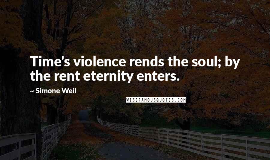 Simone Weil Quotes: Time's violence rends the soul; by the rent eternity enters.