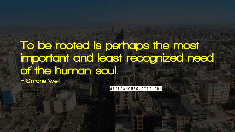 Simone Weil Quotes: To be rooted is perhaps the most important and least recognized need of the human soul.