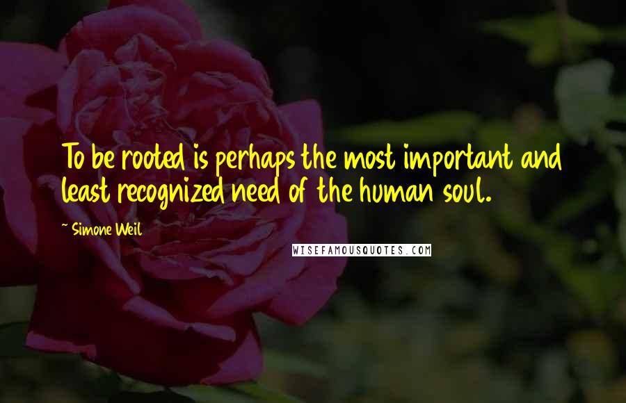 Simone Weil Quotes: To be rooted is perhaps the most important and least recognized need of the human soul.