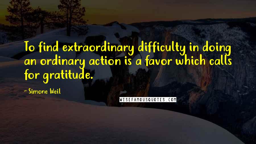 Simone Weil Quotes: To find extraordinary difficulty in doing an ordinary action is a favor which calls for gratitude.