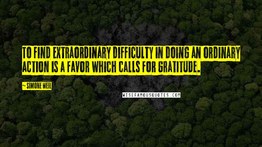 Simone Weil Quotes: To find extraordinary difficulty in doing an ordinary action is a favor which calls for gratitude.