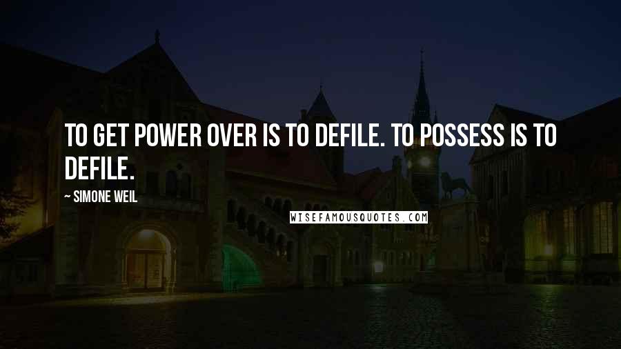 Simone Weil Quotes: To get power over is to defile. To possess is to defile.