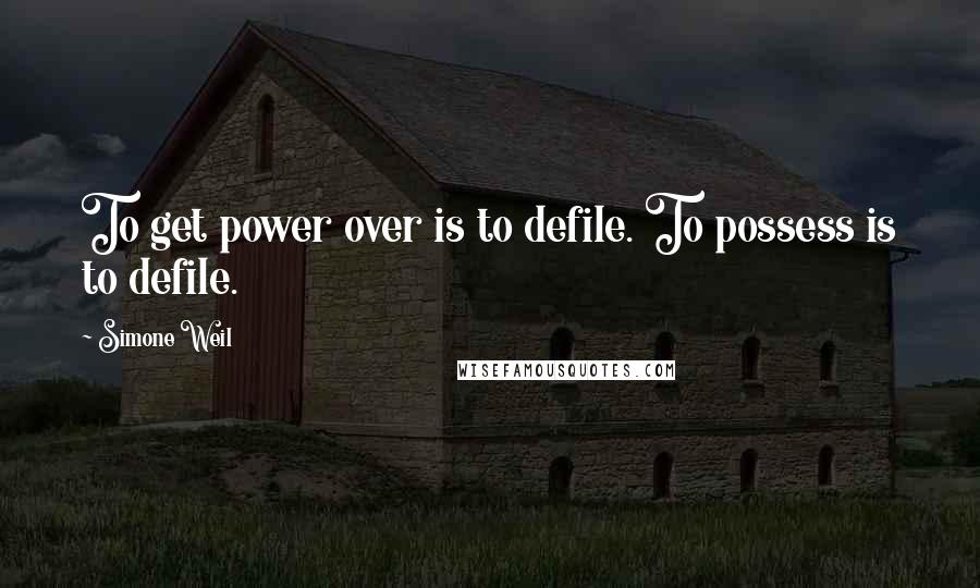 Simone Weil Quotes: To get power over is to defile. To possess is to defile.