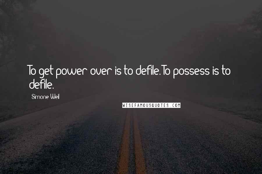 Simone Weil Quotes: To get power over is to defile. To possess is to defile.