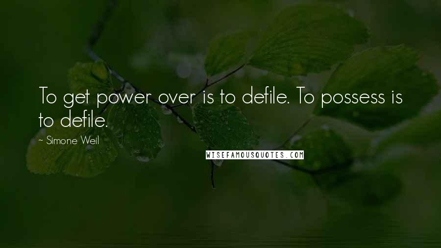 Simone Weil Quotes: To get power over is to defile. To possess is to defile.