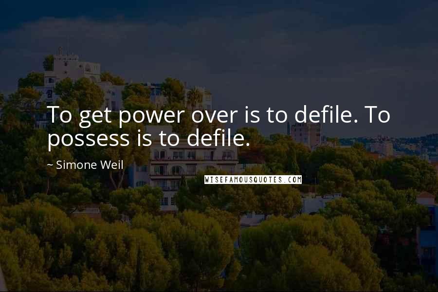 Simone Weil Quotes: To get power over is to defile. To possess is to defile.