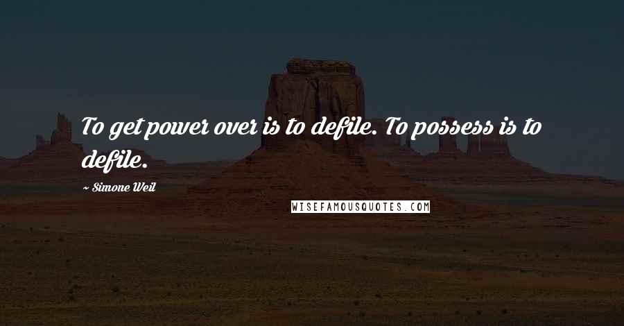 Simone Weil Quotes: To get power over is to defile. To possess is to defile.