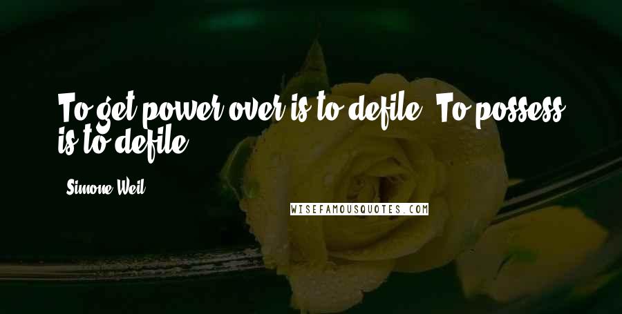 Simone Weil Quotes: To get power over is to defile. To possess is to defile.