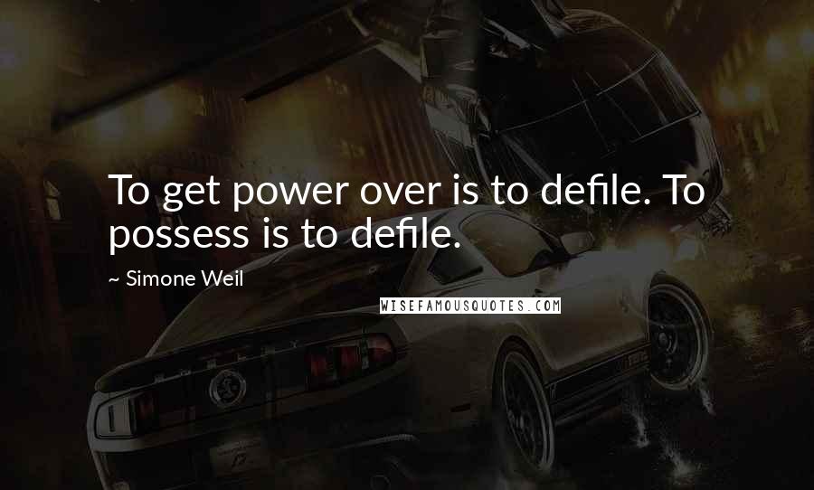 Simone Weil Quotes: To get power over is to defile. To possess is to defile.