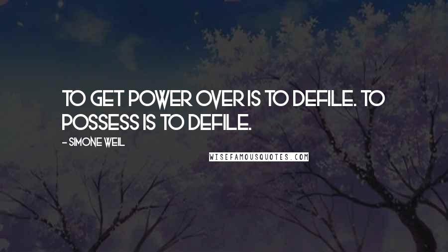 Simone Weil Quotes: To get power over is to defile. To possess is to defile.
