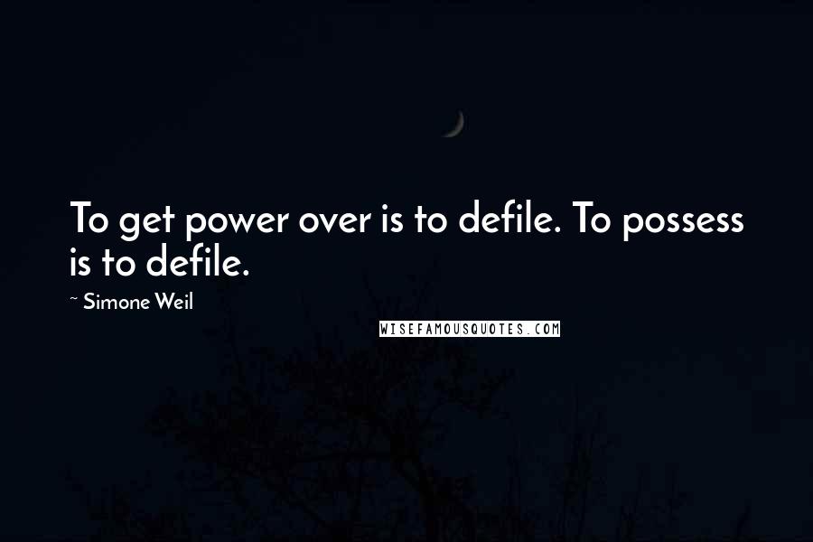 Simone Weil Quotes: To get power over is to defile. To possess is to defile.