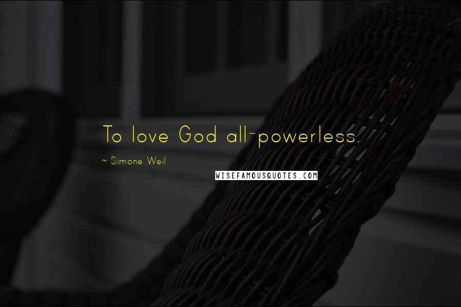 Simone Weil Quotes: To love God all-powerless.