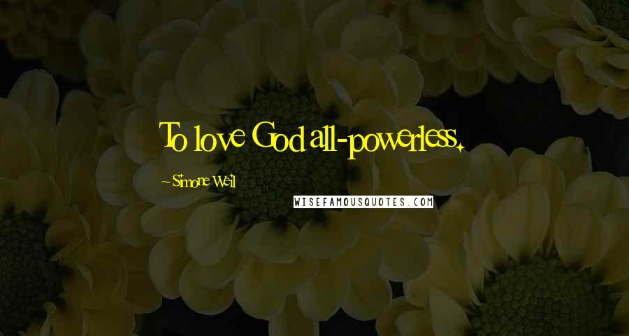 Simone Weil Quotes: To love God all-powerless.