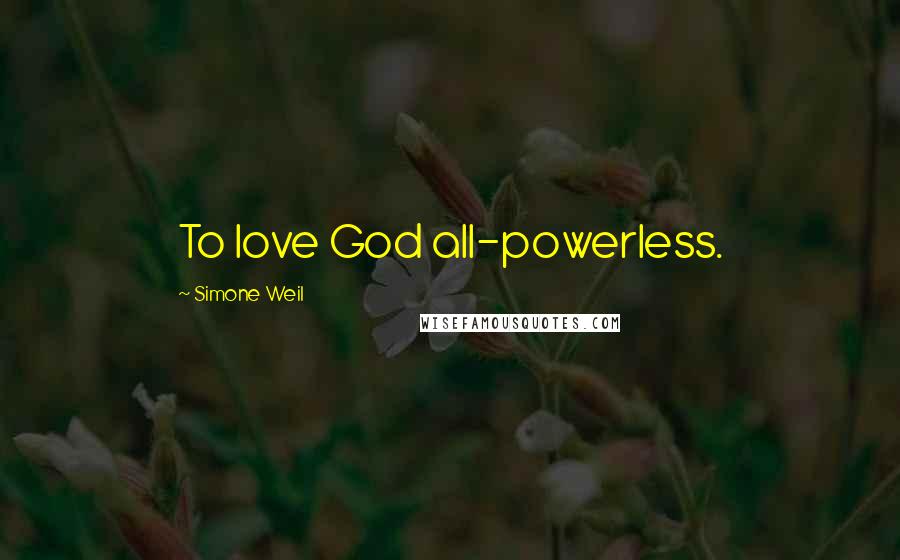 Simone Weil Quotes: To love God all-powerless.