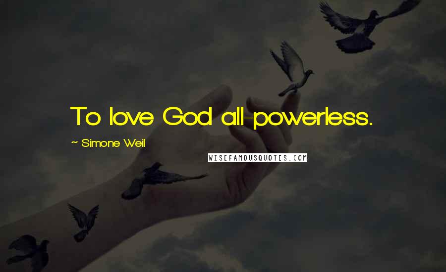 Simone Weil Quotes: To love God all-powerless.