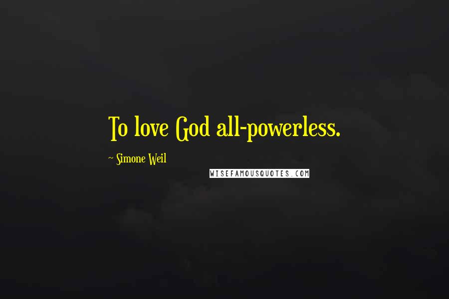 Simone Weil Quotes: To love God all-powerless.