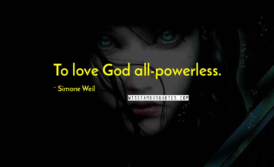 Simone Weil Quotes: To love God all-powerless.