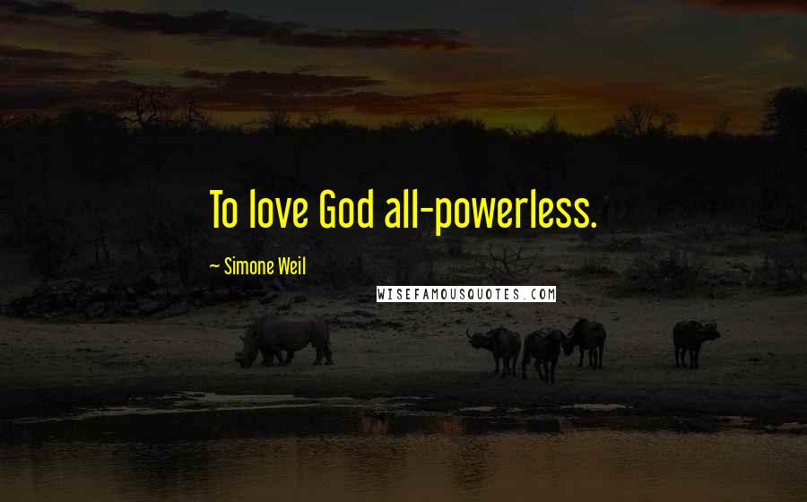 Simone Weil Quotes: To love God all-powerless.