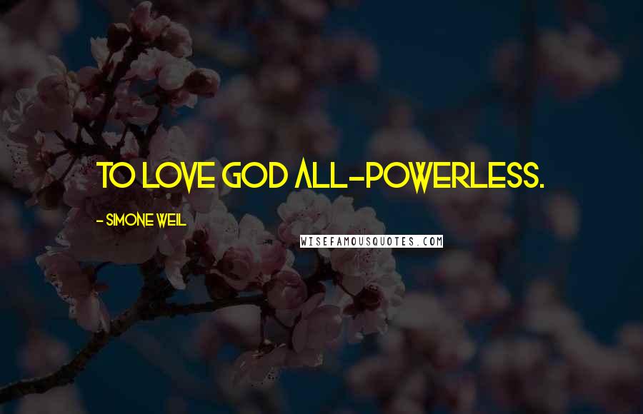 Simone Weil Quotes: To love God all-powerless.