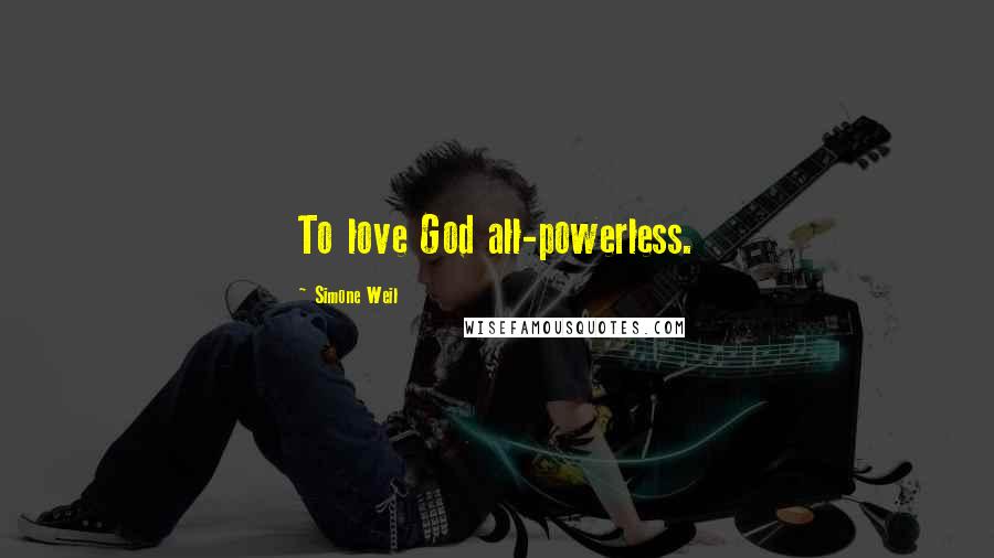 Simone Weil Quotes: To love God all-powerless.